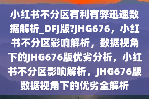 小红书不分区有利有弊迅速数据解析_DFJ版?JHG676，小红书不分区影响解析，数据视角下的JHG676版优劣分析，小红书不分区影响解析，JHG676版数据视角下的优劣全解析