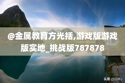 @金属教育方光括,游戏版游戏版实地_挑战版787878