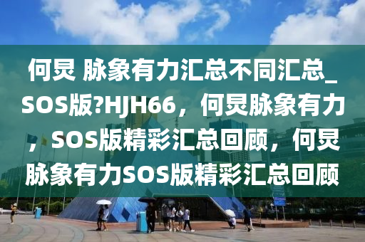 何炅 脉象有力汇总不同汇总_SOS版?HJH66，何炅脉象有力，SOS版精彩汇总回顾，何炅脉象有力SOS版精彩汇总回顾